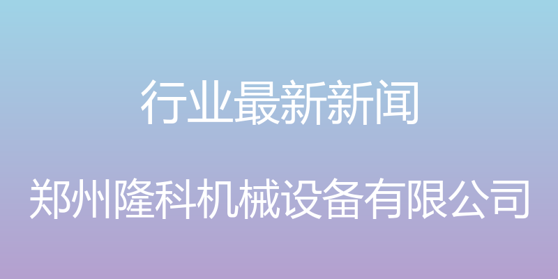 行业最新新闻 - 郑州隆科机械设备有限公司