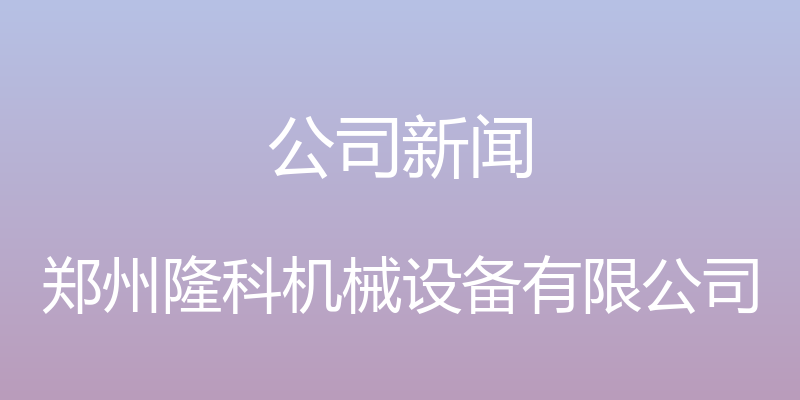 公司新闻 - 郑州隆科机械设备有限公司